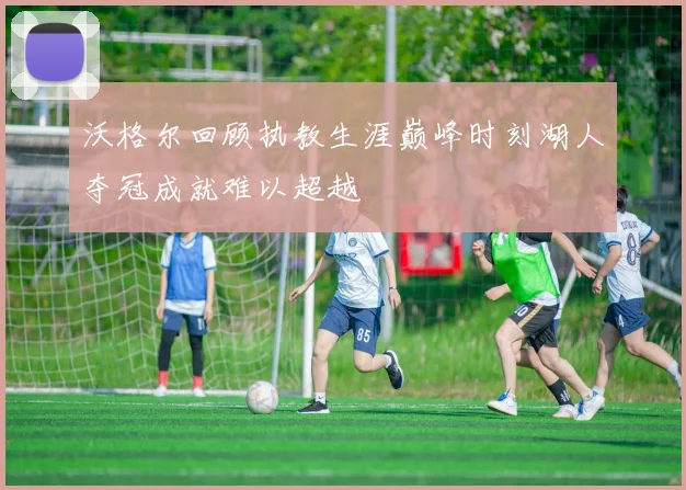 沃格尔回顾执教生涯巅峰时刻湖人夺冠成就难以超越