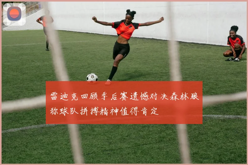 雷迪克回顾季后赛遗憾对决森林狼称球队拼搏精神值得肯定