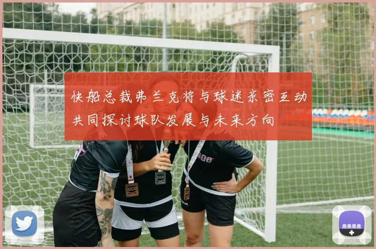 快船总裁弗兰克将与球迷亲密互动共同探讨球队发展与未来方向