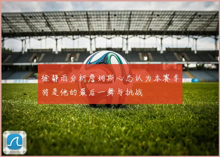 徐静雨分析詹姆斯心态认为本赛季将是他的最后一舞与挑战