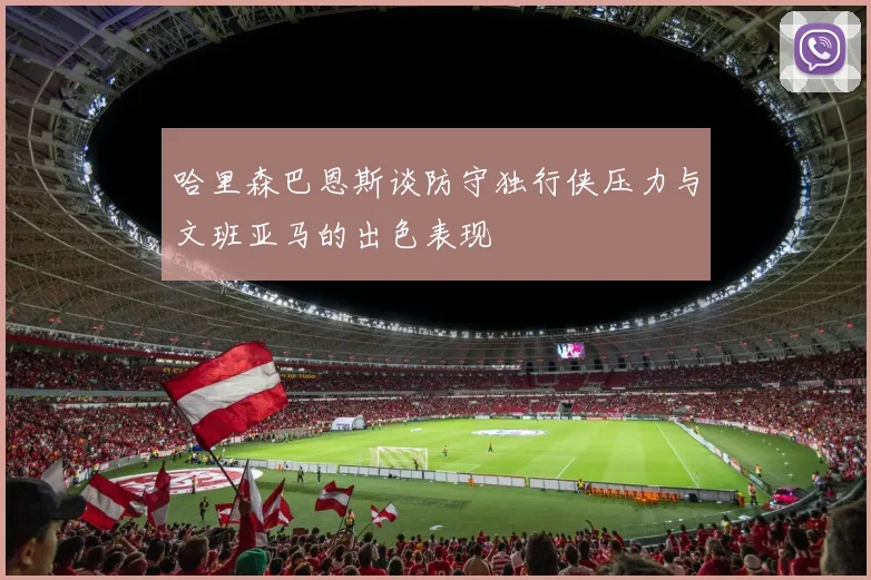 哈里森巴恩斯谈防守独行侠压力与文班亚马的出色表现