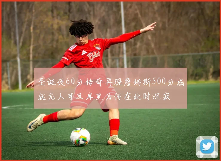 圣诞夜60分传奇再现詹姆斯500分成就无人可及库里为何在此时沉寂