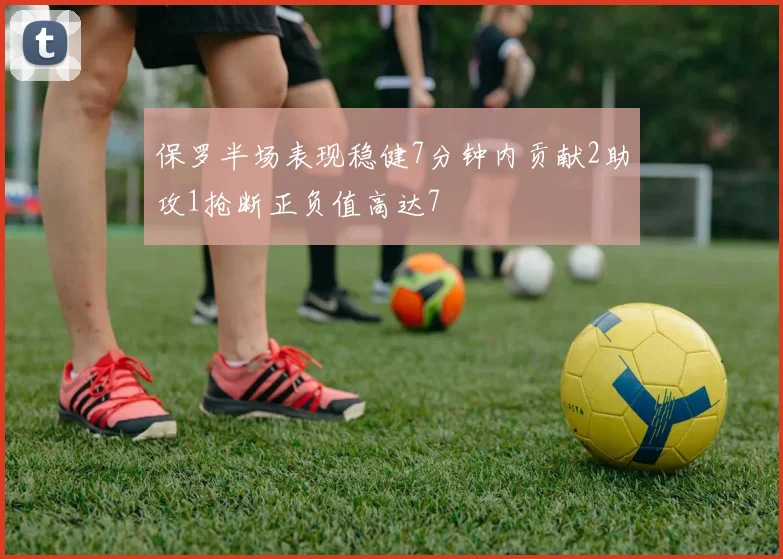 保罗半场表现稳健7分钟内贡献2助攻1抢断正负值高达7