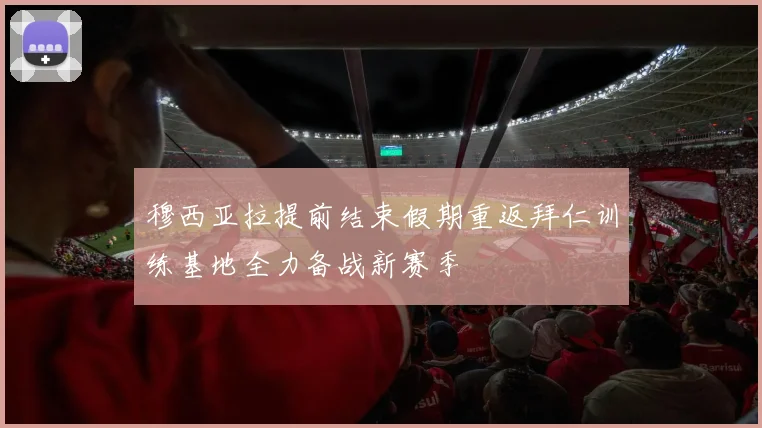 穆西亚拉提前结束假期重返拜仁训练基地全力备战新赛季