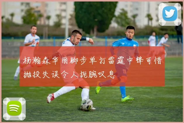 杨瀚森华丽脚步单打雷霆中锋可惜抛投失误令人扼腕叹息