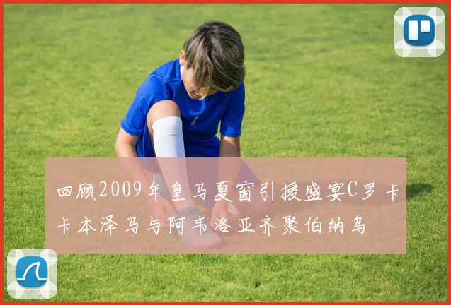 回顾2009年皇马夏窗引援盛宴C罗卡卡本泽马与阿韦洛亚齐聚伯纳乌