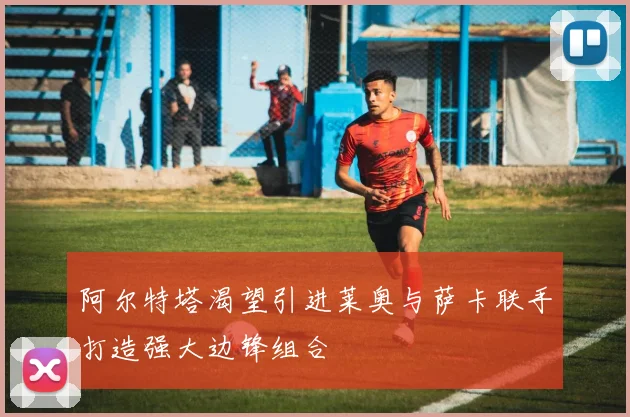 阿尔特塔渴望引进莱奥与萨卡联手打造强大边锋组合