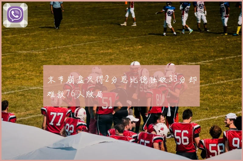 末节崩盘只得2分恩比德独砍33分却难救76人败局