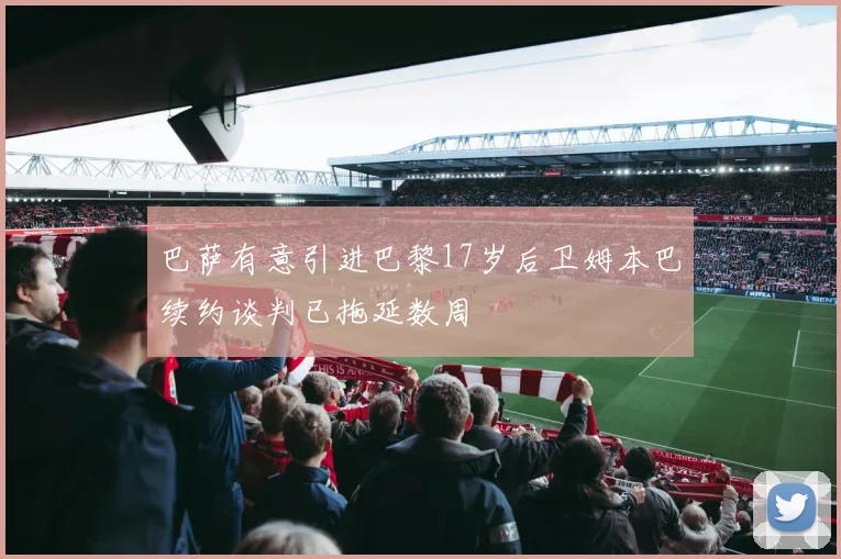 巴萨有意引进巴黎17岁后卫姆本巴续约谈判已拖延数周