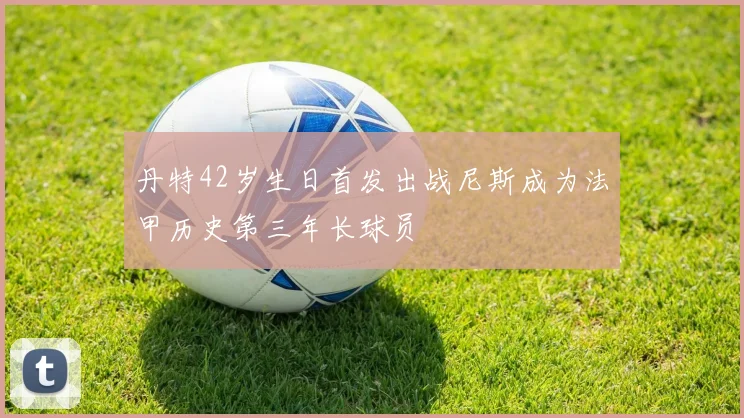 丹特42岁生日首发出战尼斯成为法甲历史第三年长球员