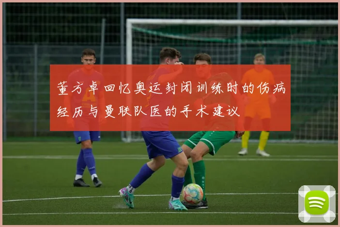董方卓回忆奥运封闭训练时的伤病经历与曼联队医的手术建议