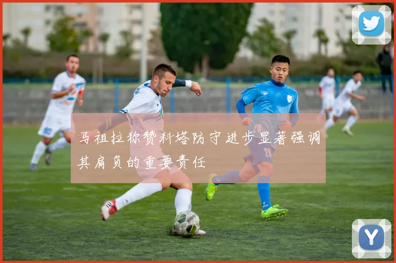 马祖拉称赞科塔防守进步显著强调其肩负的重要责任