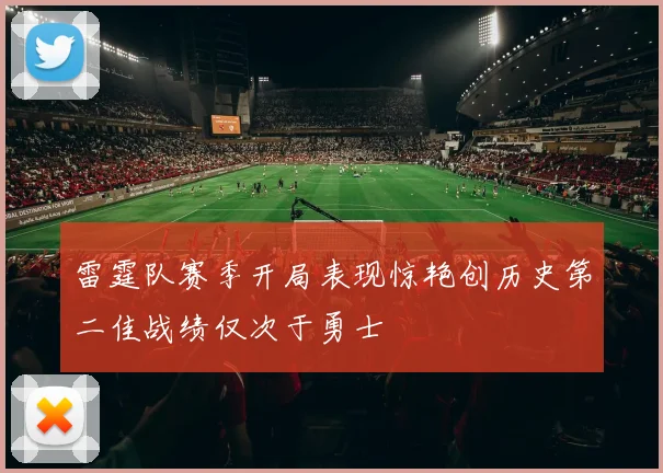 雷霆队赛季开局表现惊艳创历史第二佳战绩仅次于勇士