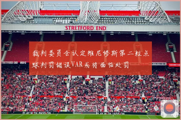 裁判委员会认定维尼修斯第二粒点球判罚错误VAR或将面临处罚
