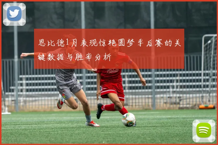 恩比德1月表现惊艳圆梦季后赛的关键数据与胜率分析
