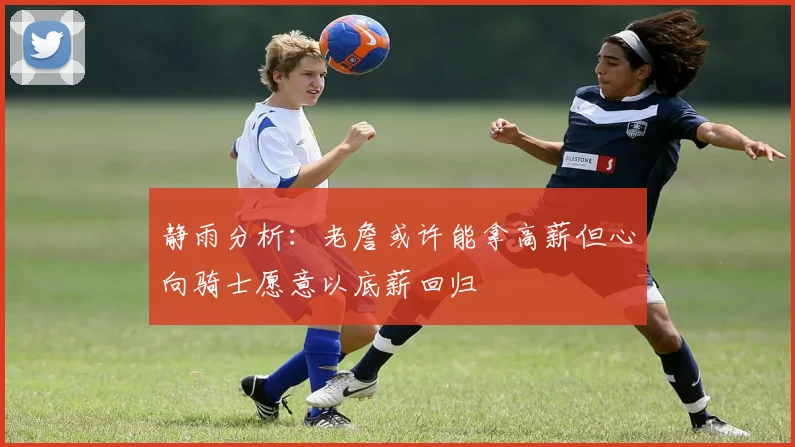 静雨分析：老詹或许能拿高薪但心向骑士愿意以底薪回归