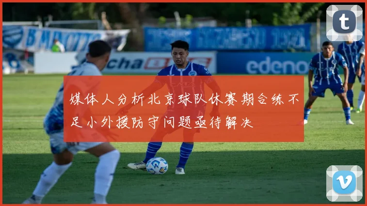 媒体人分析北京球队休赛期合练不足小外援防守问题亟待解决