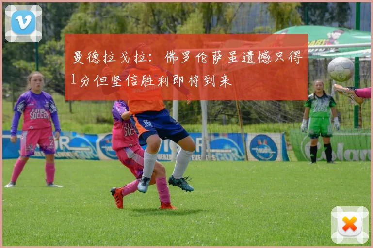 曼德拉戈拉：佛罗伦萨虽遗憾只得1分但坚信胜利即将到来