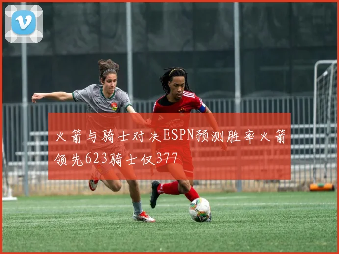 火箭与骑士对决ESPN预测胜率火箭领先623骑士仅377