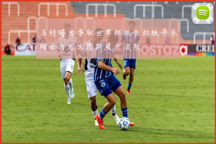 马特塔为争取世界杯机会积极寻求转会与尤文图斯展开谈判