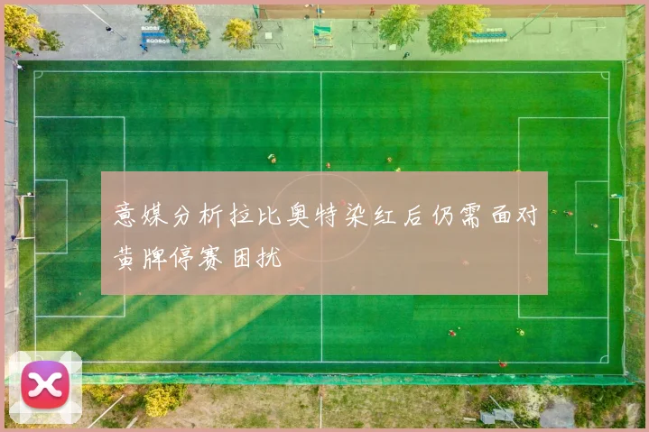 意媒分析拉比奥特染红后仍需面对黄牌停赛困扰
