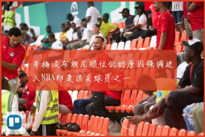 夸梅谈布朗尼顺位低的原因强调进入NBA即是顶尖球员之一