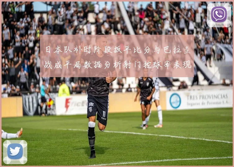日本队补时阶段扳平比分与巴拉圭战成平局数据分析射门控球率表现突出