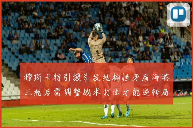 穆斯卡特引援引发结构性矛盾海港三轮后需调整战术打法才能逆转局面