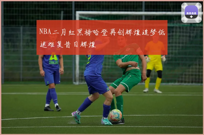 NBA二月红黑榜哈登再创辉煌追梦低迷难复昔日辉煌