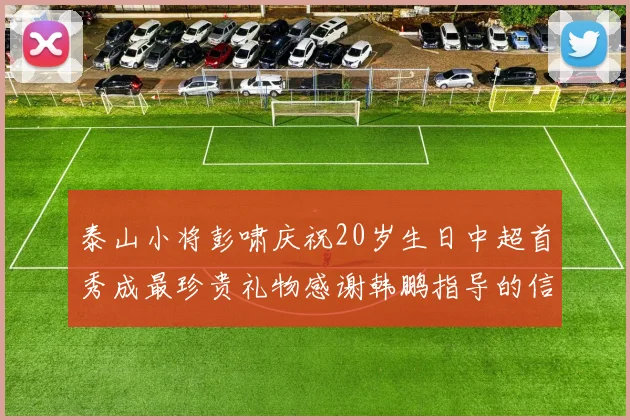 泰山小将彭啸庆祝20岁生日中超首秀成最珍贵礼物感谢韩鹏指导的信任与支持