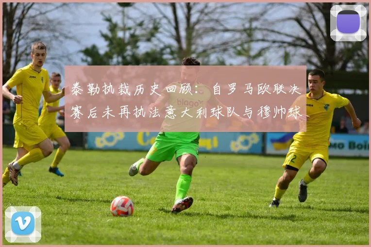 泰勒执裁历史回顾：自罗马欧联决赛后未再执法意大利球队与穆帅球队