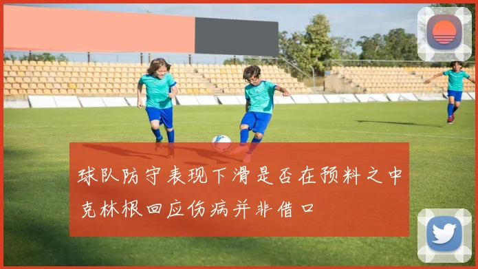 球队防守表现下滑是否在预料之中克林根回应伤病并非借口