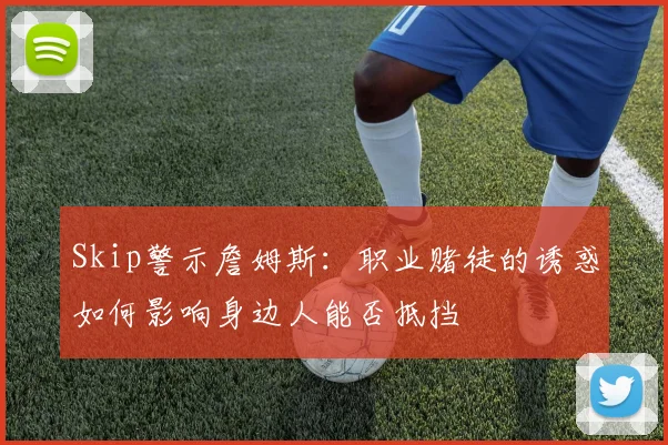 Skip警示詹姆斯：职业赌徒的诱惑如何影响身边人能否抵挡
