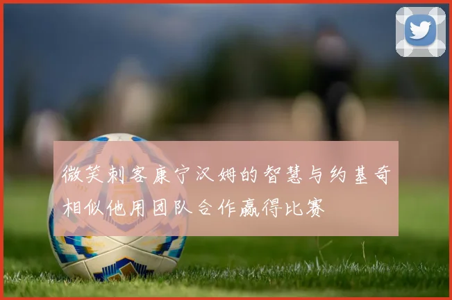 微笑刺客康宁汉姆的智慧与约基奇相似他用团队合作赢得比赛