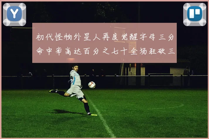 初代怪物外星人再度觉醒字母三分命中率高达百分之七十全场狂砍三十一分二十篮板七助攻