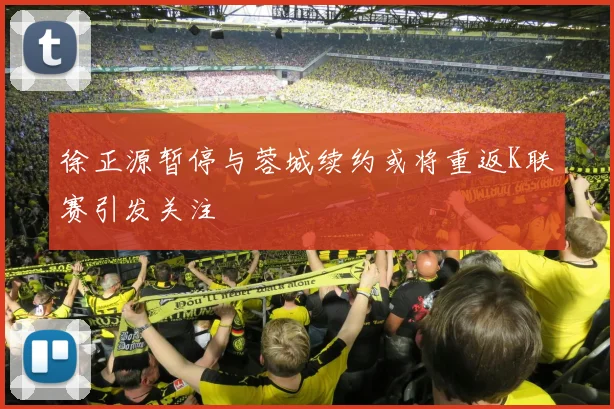 徐正源暂停与蓉城续约或将重返K联赛引发关注