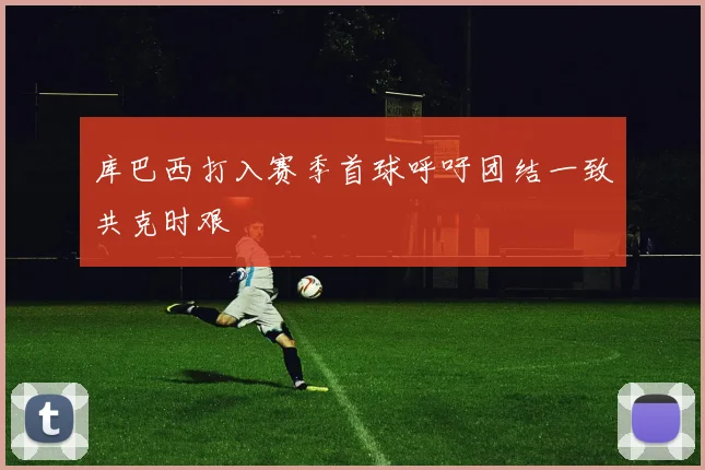 库巴西打入赛季首球呼吁团结一致共克时艰