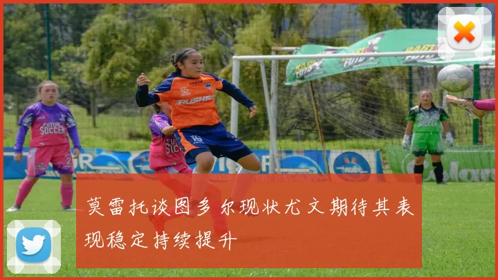 莫雷托谈图多尔现状尤文期待其表现稳定持续提升