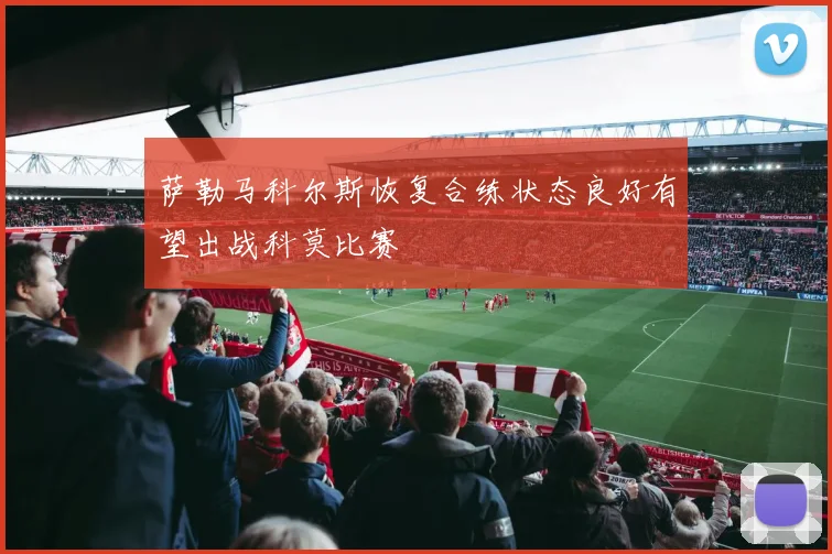 萨勒马科尔斯恢复合练状态良好有望出战科莫比赛