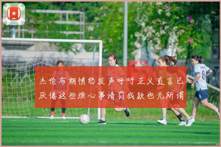 杰伦布朗愤怒发声呼吁正义直言已厌倦这些烦心事请罚我款也无所谓