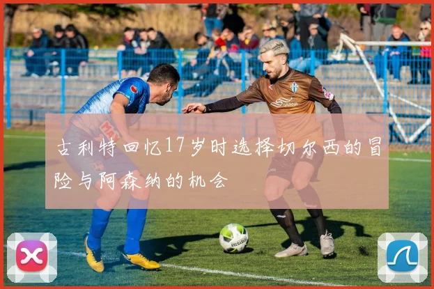 古利特回忆17岁时选择切尔西的冒险与阿森纳的机会