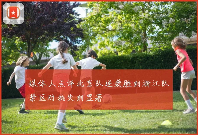 媒体人点评北京队逆袭胜利浙江队禁区对抗失利显著