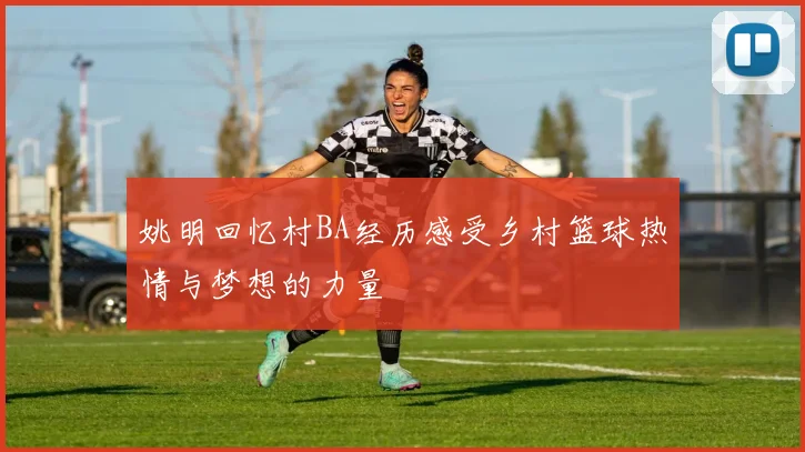 姚明回忆村BA经历感受乡村篮球热情与梦想的力量