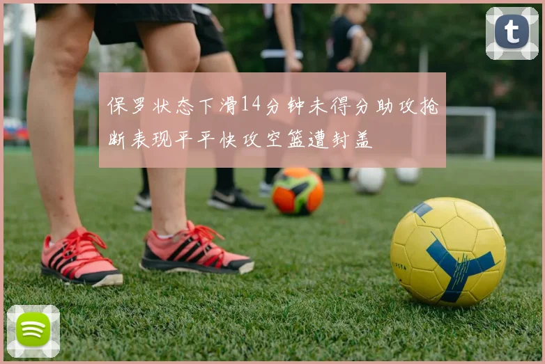 保罗状态下滑14分钟未得分助攻抢断表现平平快攻空篮遭封盖