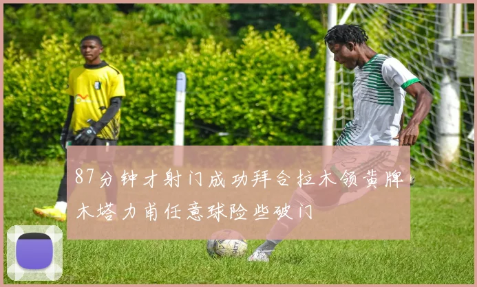 87分钟才射门成功拜合拉木领黄牌木塔力甫任意球险些破门