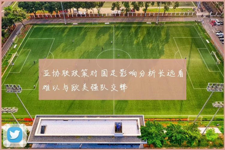 亚协联政策对国足影响分析长远看难以与欧美强队交锋