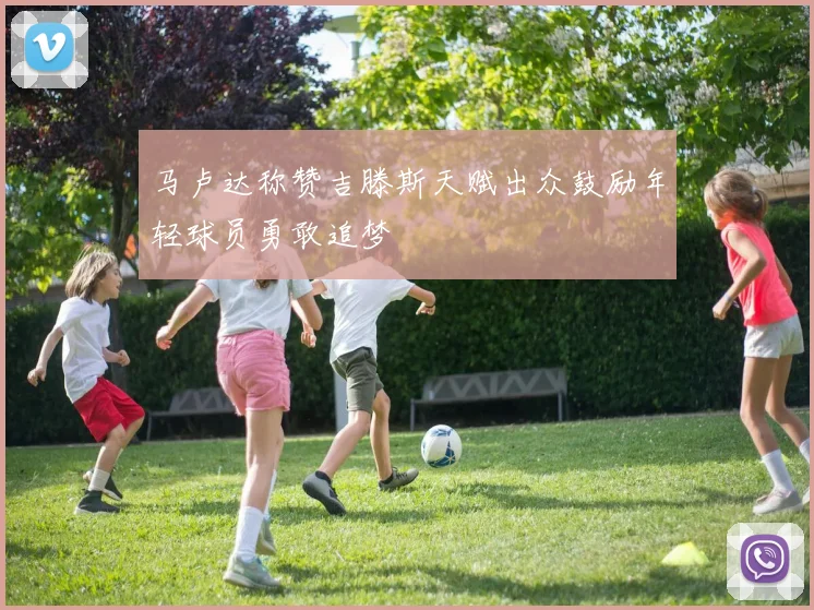 马卢达称赞吉滕斯天赋出众鼓励年轻球员勇敢追梦