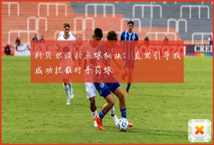 科贝尔谈扑点球秘诀：直觉引导我成功拦截对手罚球