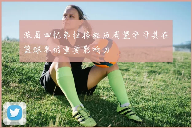 浓眉回忆弗拉格经历渴望学习其在篮球界的重要影响力