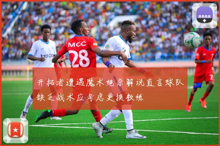 开拓者遭遇魔术绝杀解说直言球队缺乏战术应考虑更换教练